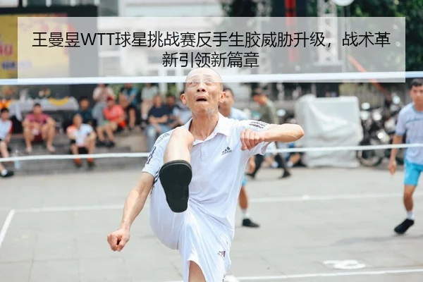 王曼昱WTT球星挑战赛反手生胶威胁升级，战术革新引领新篇章