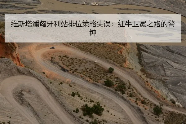 维斯塔潘匈牙利站排位策略失误：红牛卫冕之路的警钟