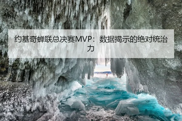 约基奇蝉联总决赛MVP：数据揭示的绝对统治力