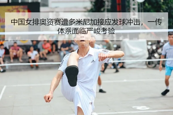 中国女排奥资赛遭多米尼加接应发球冲击，一传体系面临严峻考验