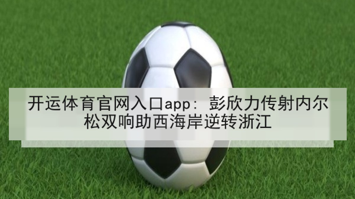开运体育官网入口app: 彭欣力传射内尔松双响助西海岸逆转浙江 开运体育官网入口app: 彭欣力传射内尔松双响助西海岸逆转浙江