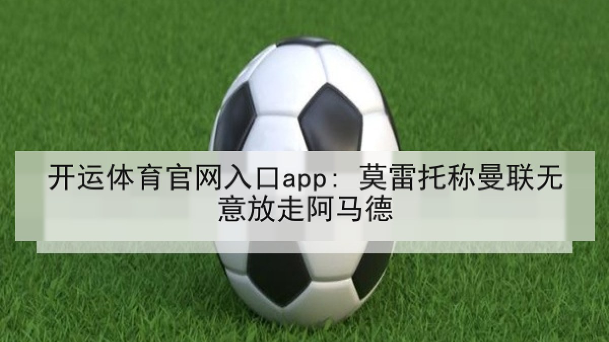 开运体育官网入口app: 莫雷托称曼联无意放走阿马德 开运体育官网入口app: 莫雷托称曼联无意放走阿马德