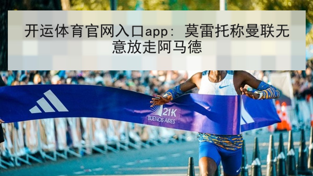 开运体育官网入口app: 莫雷托称曼联无意放走阿马德