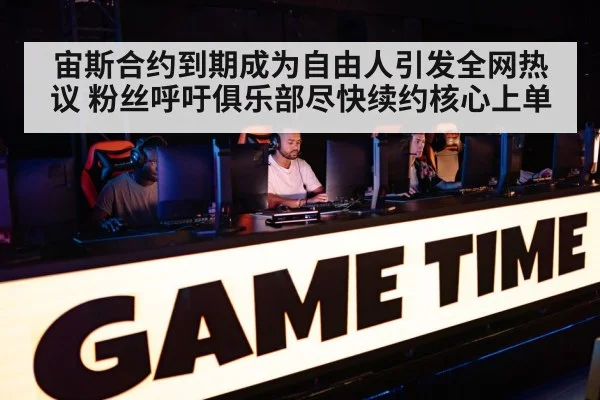 宙斯合约到期成为自由人引发全网热议 粉丝呼吁俱乐部尽快续约核心上单