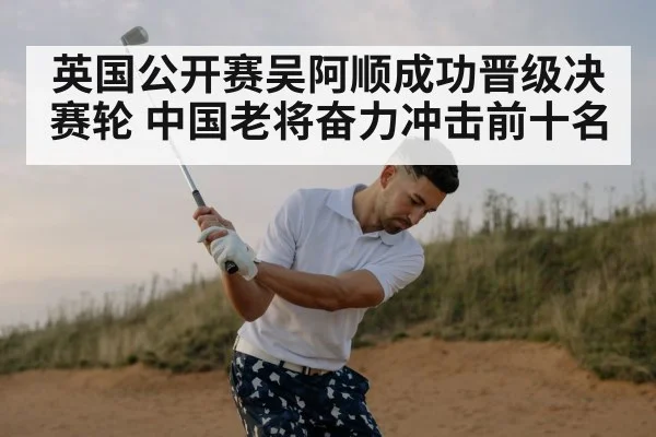 英国公开赛吴阿顺成功晋级决赛轮 中国老将奋力冲击前十名