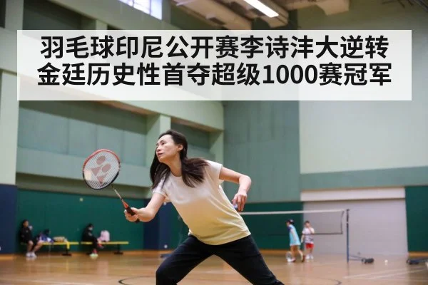 羽毛球印尼公开赛李诗沣大逆转金廷历史性首夺超级1000赛冠军