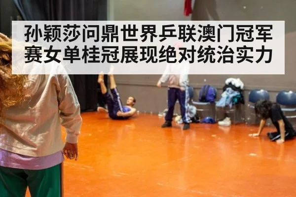 孙颖莎问鼎世界乒联澳门冠军赛女单桂冠展现绝对统治实力