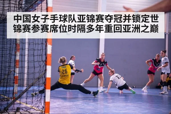 中国女子手球队亚锦赛夺冠并锁定世锦赛参赛席位时隔多年重回亚洲之巅