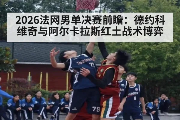 2026法网男单决赛前瞻：德约科维奇与阿尔卡拉斯红土战术博弈