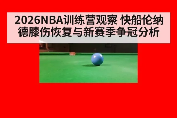 2026NBA训练营观察 快船伦纳德膝伤恢复与新赛季争冠分析
