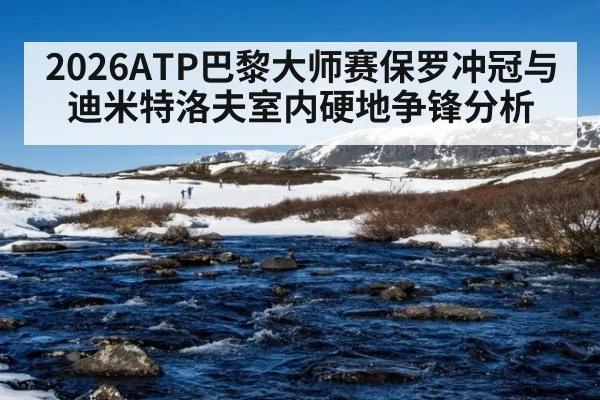 2026ATP巴黎大师赛保罗冲冠与迪米特洛夫室内硬地争锋分析